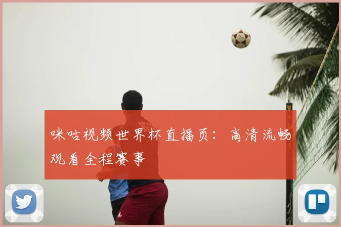 咪咕视频世界杯直播页：高清流畅观看全程赛事