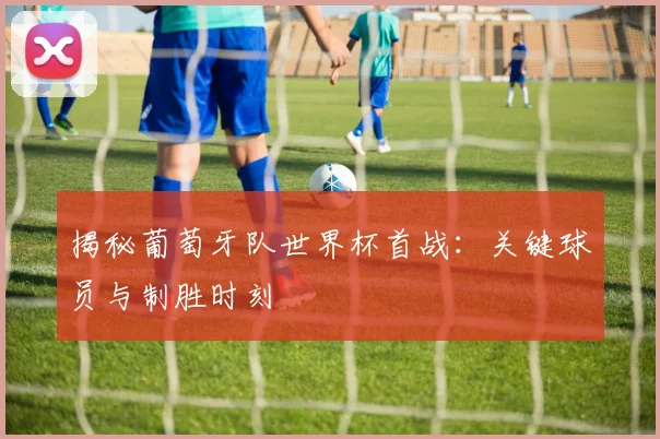揭秘葡萄牙队世界杯首战：关键球员与制胜时刻