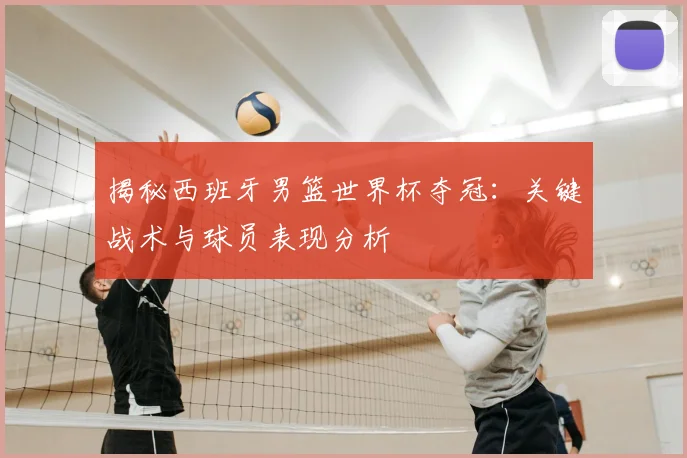 揭秘西班牙男篮世界杯夺冠：关键战术与球员表现分析